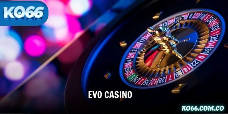 Evo Casino – Chuẩn Mực Của Sòng Bạc Trực Tiếp Đẳng Cấp Thế Giới